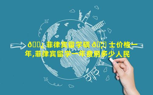 🌿 菲律宾留学硕 🦊 士价格一年,菲律宾留学一年费用多少人民币